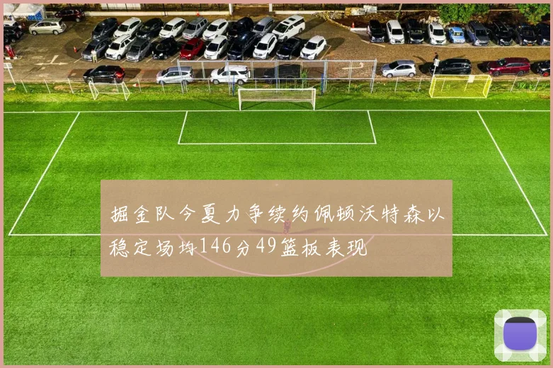 掘金队今夏力争续约佩顿沃特森以稳定场均146分49篮板表现