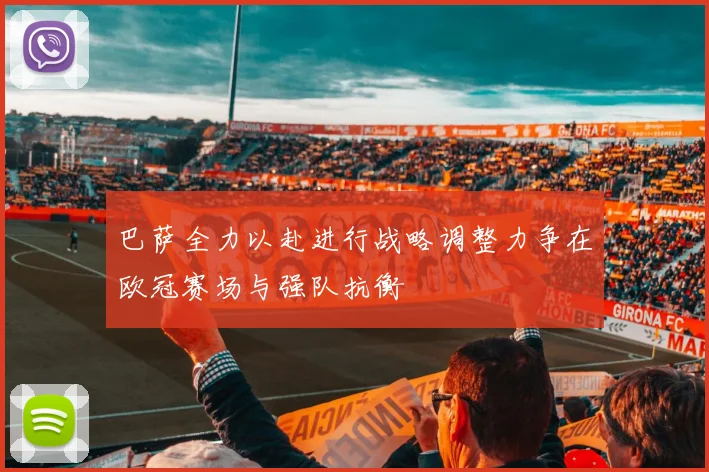巴萨全力以赴进行战略调整力争在欧冠赛场与强队抗衡