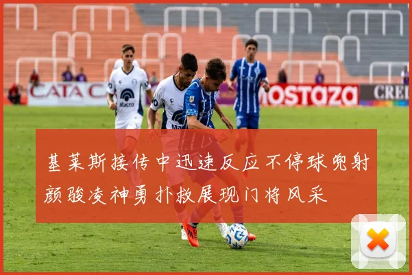 基莱斯接传中迅速反应不停球兜射颜骏凌神勇扑救展现门将风采