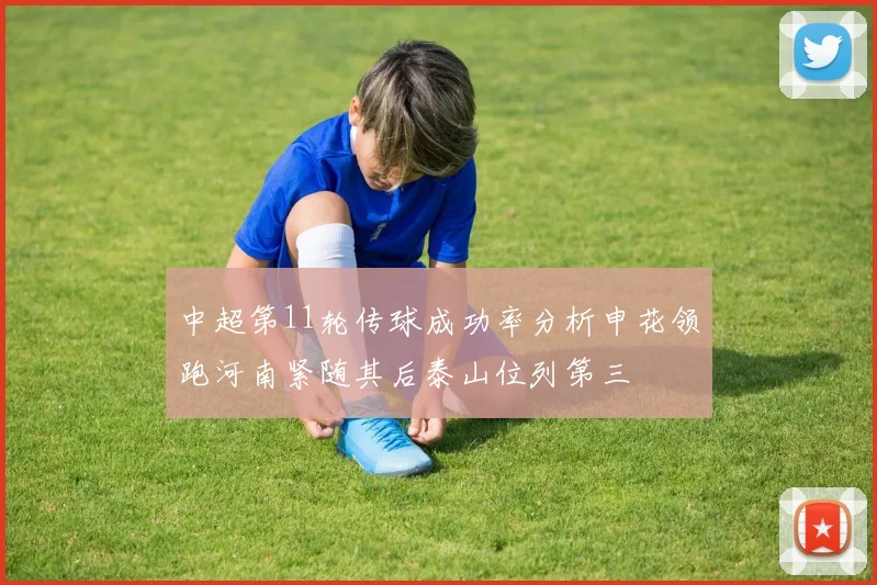中超第11轮传球成功率分析申花领跑河南紧随其后泰山位列第三