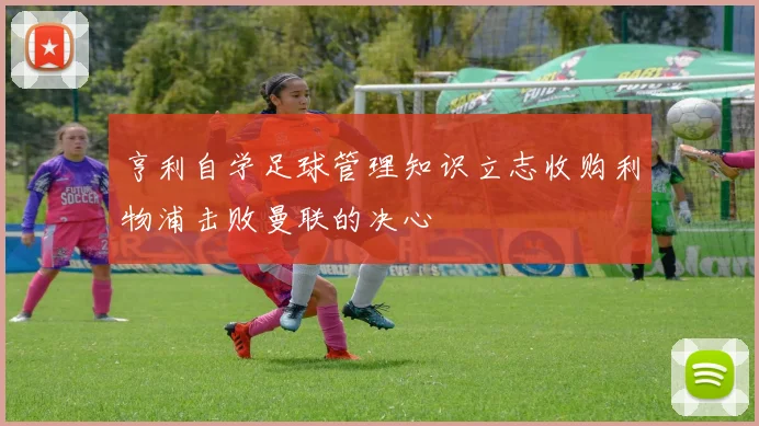 亨利自学足球管理知识立志收购利物浦击败曼联的决心