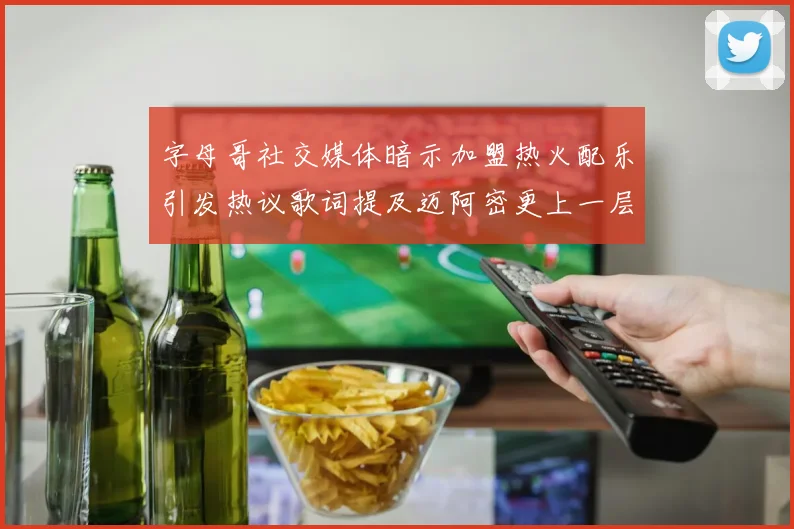 字母哥社交媒体暗示加盟热火配乐引发热议歌词提及迈阿密更上一层楼