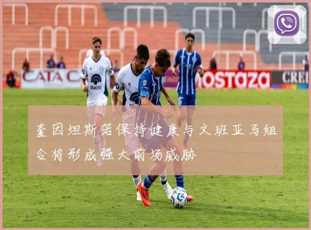 奎因坦斯若保持健康与文班亚马组合将形成强大前场威胁