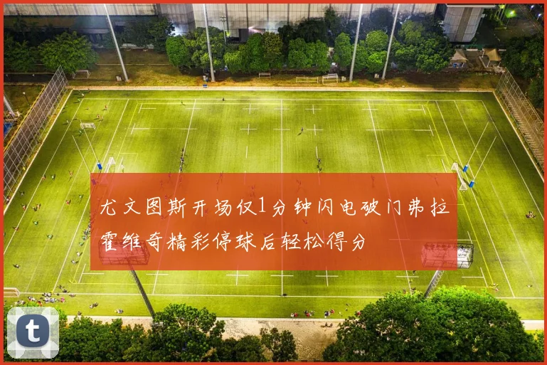 尤文图斯开场仅1分钟闪电破门弗拉霍维奇精彩停球后轻松得分