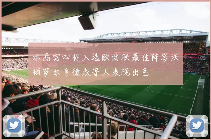 水晶宫四将入选欧协联最佳阵容沃顿萨尔亨德森等人表现出色