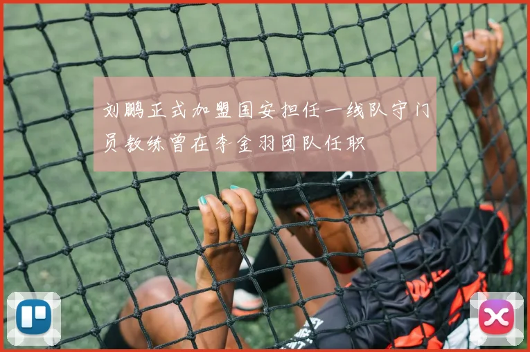 刘鹏正式加盟国安担任一线队守门员教练曾在李金羽团队任职