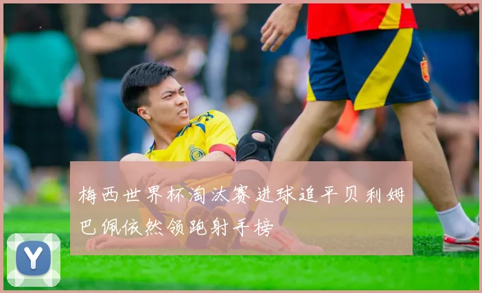 梅西世界杯淘汰赛进球追平贝利姆巴佩依然领跑射手榜