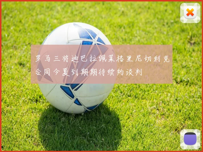 罗马三将迪巴拉佩莱格里尼切利克合同今夏到期期待续约谈判