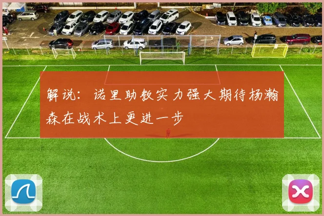 解说：诺里助教实力强大期待杨瀚森在战术上更进一步