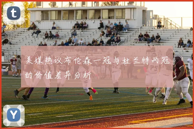 美媒热议布伦森一冠与杜兰特两冠的价值差异分析