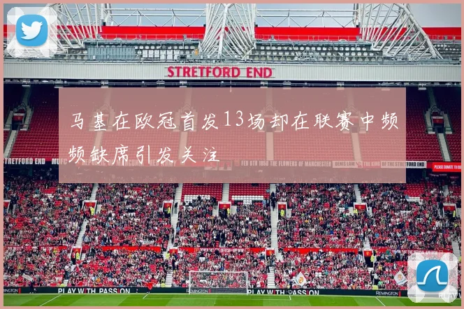 马基在欧冠首发13场却在联赛中频频缺席引发关注